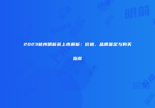 2023杭州明前茶上市解析：价格、品质鉴定与购买指南