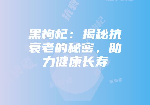 黑枸杞：揭秘抗衰老的秘密，助力健康长寿