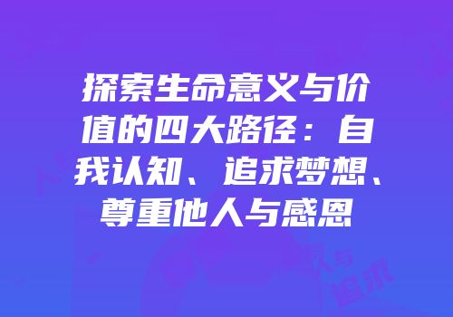 探索生命意义与价值的四大路径：自我认知、追求梦想、尊重他人与感恩