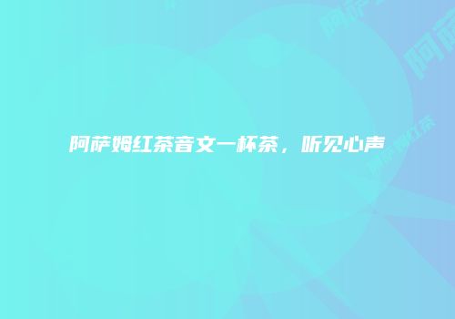 阿萨姆红茶音文一杯茶，听见心声