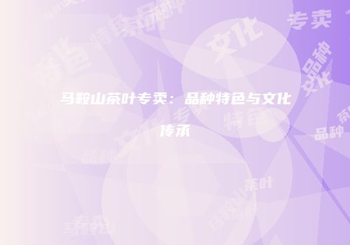 马鞍山茶叶专卖：品种特色与文化传承