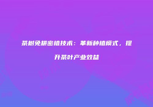 茶树免耕密植技术：革新种植模式，提升茶叶产业效益