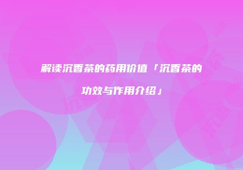 解读沉香茶的药用价值「沉香茶的功效与作用介绍」