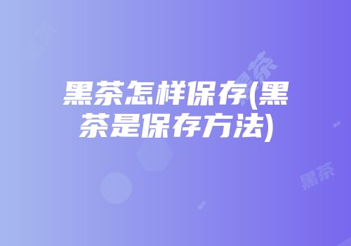 黑茶怎样保存(黑茶是保存方法)