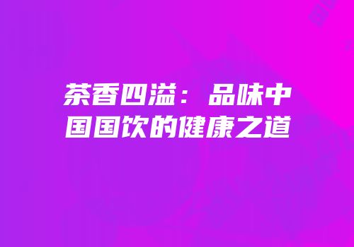 茶香四溢：品味中国国饮的健康之道
