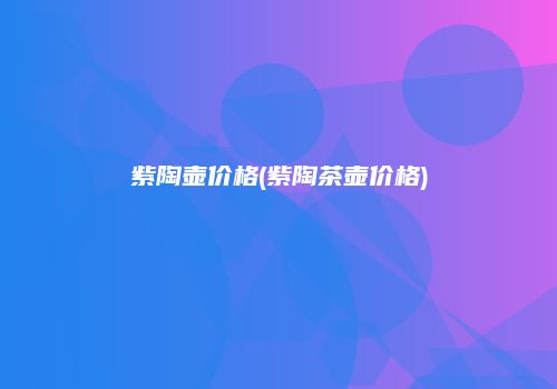 紫陶壶价格(紫陶茶壶价格)