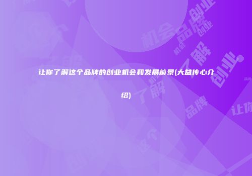 让你了解这个品牌的创业机会和发展前景(大益传心介绍)