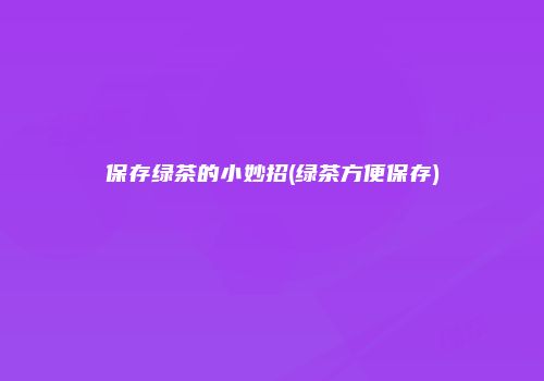 保存绿茶的小妙招(绿茶方便保存)