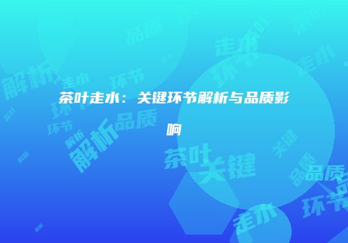 茶叶走水：关键环节解析与品质影响