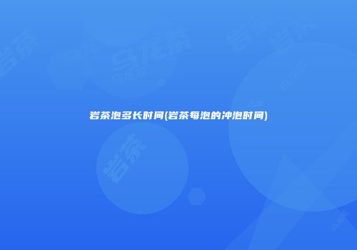 岩茶泡多长时间(岩茶每泡的冲泡时间)