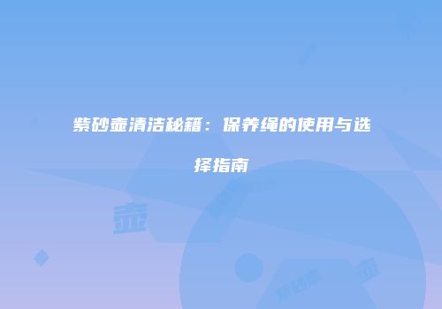 紫砂壶清洁秘籍：保养绳的使用与选择指南