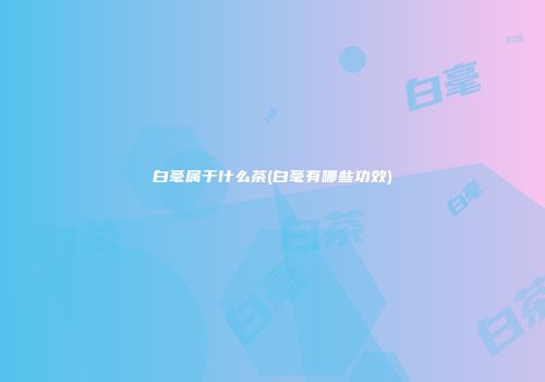 白毫属于什么茶(白毫有哪些功效)