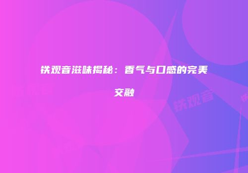 铁观音滋味揭秘：香气与口感的完美交融