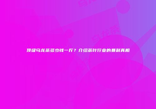 顶级乌龙茶多少钱一斤？介绍茶叶行业的暴利真相