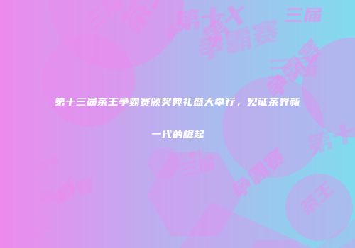 第十三届茶王争霸赛颁奖典礼盛大举行，见证茶界新一代的崛起