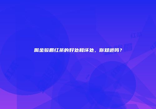 喝金骏眉红茶的好处和坏处，你知道吗？