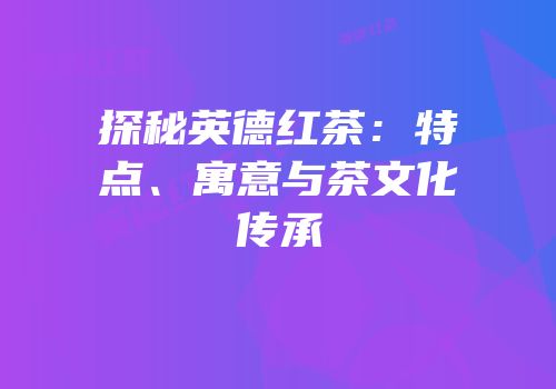 探秘英德红茶：特点、寓意与茶文化传承