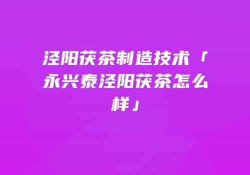 泾阳茯茶制造技术「永兴泰泾阳茯茶怎么样」