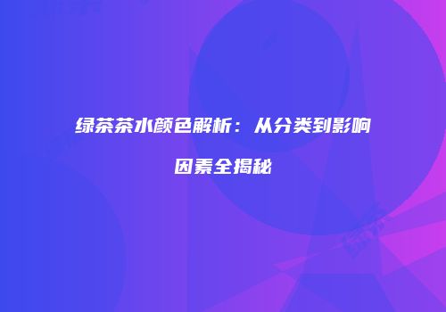 绿茶茶水颜色解析：从分类到影响因素全揭秘