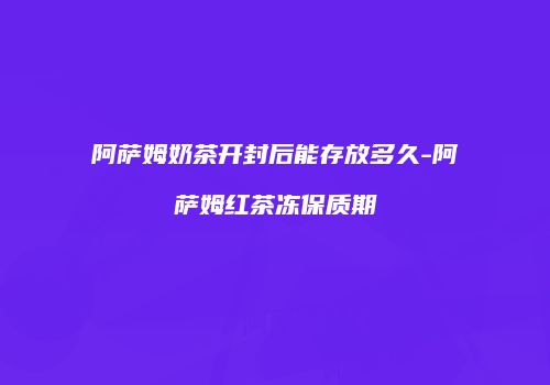阿萨姆奶茶开封后能存放多久-阿萨姆红茶冻保质期
