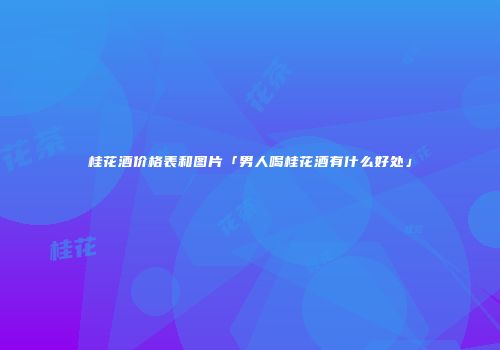 桂花酒价格表和图片「男人喝桂花酒有什么好处」
