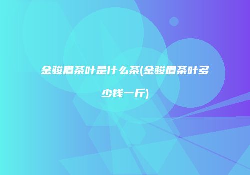金骏眉茶叶是什么茶(金骏眉茶叶多少钱一斤)