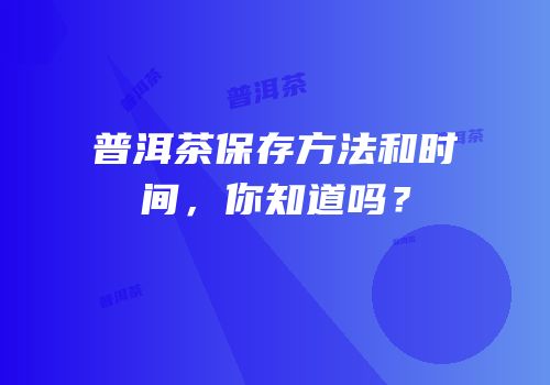 普洱茶保存方法和时间，你知道吗？
