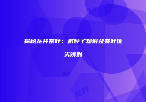 揭秘龙井茶叶：树种子知识及茶叶优劣辨别