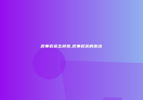 武夷岩茶怎样泡,武夷岩茶的泡法