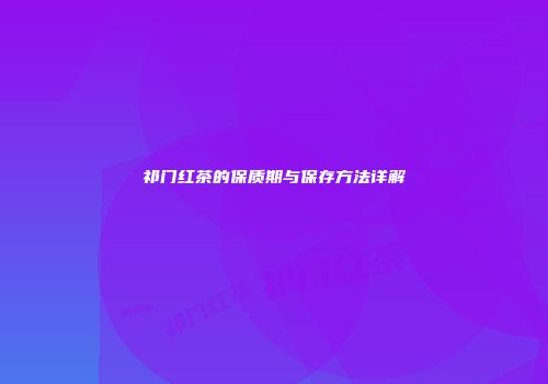 祁门红茶的保质期与保存方法详解