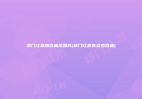 祁门红茶的价格及图片(祁门红茶有多少价格)