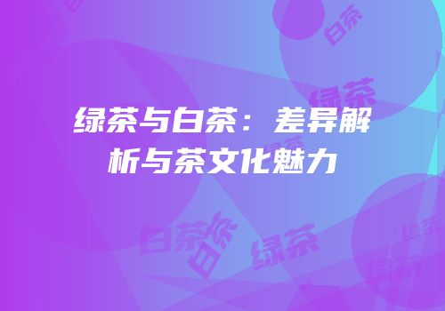 绿茶与白茶：差异解析与茶文化魅力