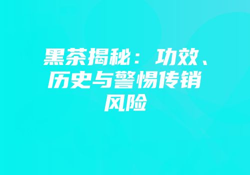 黑茶揭秘：功效、历史与警惕传销风险