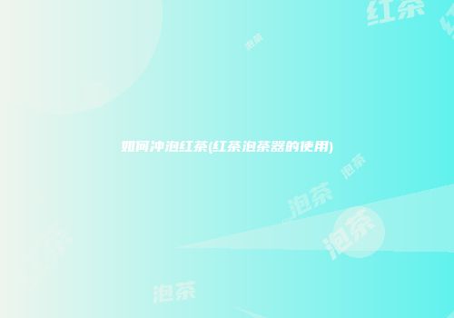 如何冲泡红茶(红茶泡茶器的使用)