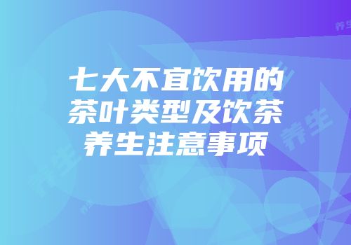 七大不宜饮用的茶叶类型及饮茶养生注意事项