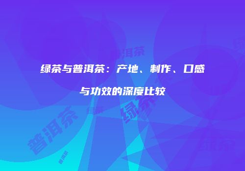 绿茶与普洱茶：产地、制作、口感与功效的深度比较