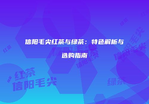 信阳毛尖红茶与绿茶：特色解析与选购指南
