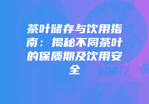 茶叶储存与饮用指南：揭秘不同茶叶的保质期及饮用安全