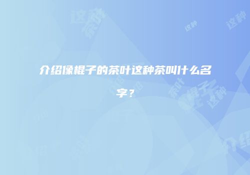 介绍像棍子的茶叶这种茶叫什么名字？