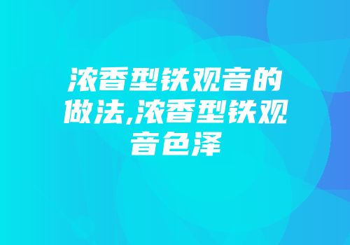 浓香型铁观音的做法,浓香型铁观音色泽