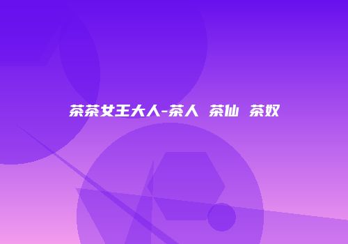 茶茶女王大人-茶人 茶仙 茶奴