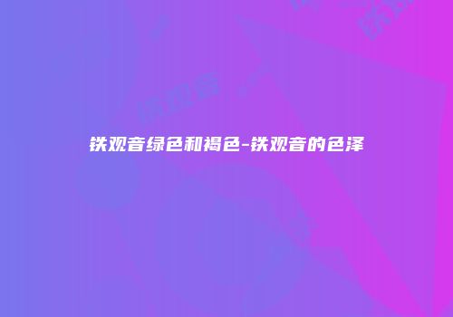铁观音绿色和褐色-铁观音的色泽
