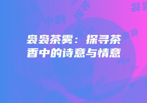 袅袅茶雾：探寻茶香中的诗意与情意