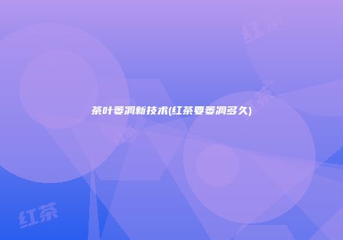 茶叶萎凋新技术(红茶要萎凋多久)