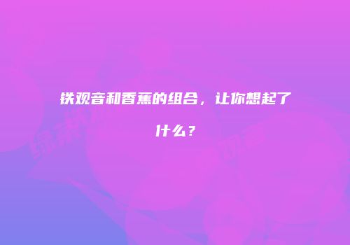 铁观音和香蕉的组合，让你想起了什么？