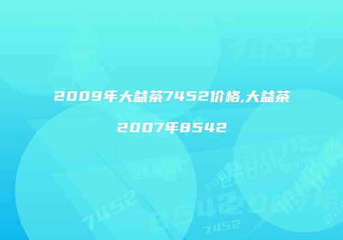 2009年大益茶7452价格,大益茶2007年8542