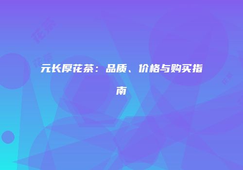 元长厚花茶：品质、价格与购买指南