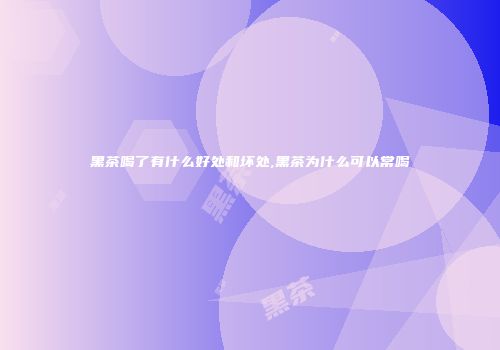 黑茶喝了有什么好处和坏处,黑茶为什么可以常喝