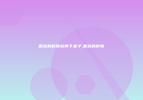 喝茶的时候敲两下桌子,喝茶的时候