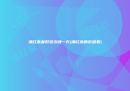 滇红茶最好多少钱一斤(滇红茶的价目表)